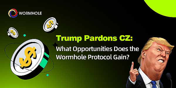 特朗普赦免CZ：Wormhole协议迎来哪些利好机会？
