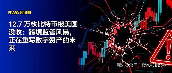 12.7 万枚比特币被美国没收：跨境监管风暴 正在重写数字资产的未来